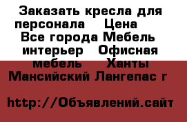 Заказать кресла для персонала  › Цена ­ 1 - Все города Мебель, интерьер » Офисная мебель   . Ханты-Мансийский,Лангепас г.